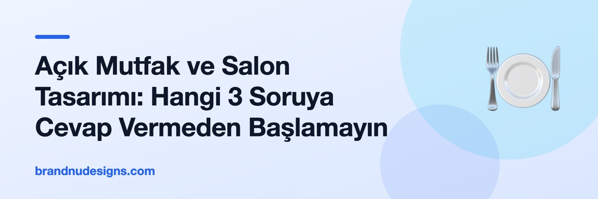 Açık Mutfak ve Salon Tasarımı: Hangi 3 Soruya Cevap Vermeden Başlamayın